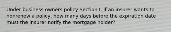 Under business owners policy Section I, if an insurer wants to nonrenew a policy, how many days before the expiration date must the insurer notify the mortgage holder?