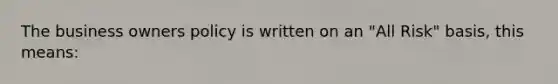 The business owners policy is written on an "All Risk" basis, this means: