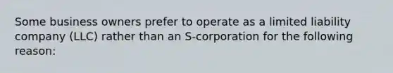 Some business owners prefer to operate as a limited liability company (LLC) rather than an S-corporation for the following reason: