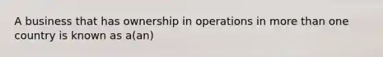 A business that has ownership in operations in more than one country is known as a(an)