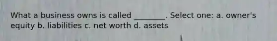 What a business owns is called ________. Select one: a. owner's equity b. liabilities c. net worth d. assets