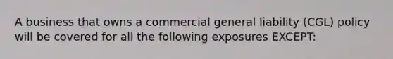 A business that owns a commercial general liability (CGL) policy will be covered for all the following exposures EXCEPT: