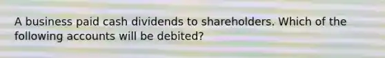 A business paid cash dividends to shareholders. Which of the following accounts will be debited?