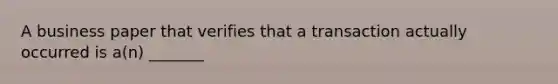 A business paper that verifies that a transaction actually occurred is a(n) _______