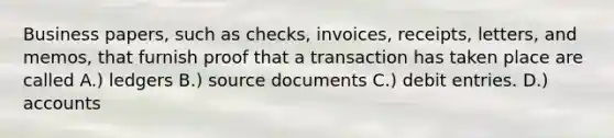 Business papers, such as checks, invoices, receipts, letters, and memos, that furnish proof that a transaction has taken place are called A.) ledgers B.) source documents C.) debit entries. D.) accounts