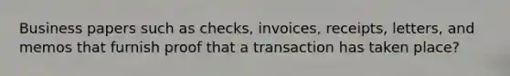 Business papers such as checks, invoices, receipts, letters, and memos that furnish proof that a transaction has taken place?