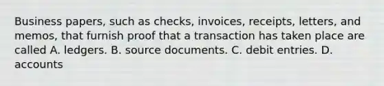 Business papers, such as checks, invoices, receipts, letters, and memos, that furnish proof that a transaction has taken place are called A. ledgers. B. source documents. C. debit entries. D. accounts