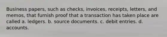 Business papers, such as checks, invoices, receipts, letters, and memos, that furnish proof that a transaction has taken place are called a. ledgers. b. source documents. c. debit entries. d. accounts.