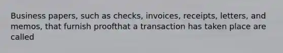 Business papers, such as checks, invoices, receipts, letters, and memos, that furnish proofthat a transaction has taken place are called