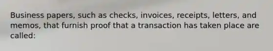 Business papers, such as checks, invoices, receipts, letters, and memos, that furnish proof that a transaction has taken place are called: