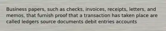 Business papers, such as checks, invoices, receipts, letters, and memos, that furnish proof that a transaction has taken place are called ledgers source documents debit entries accounts