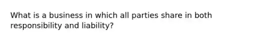 What is a business in which all parties share in both responsibility and liability?