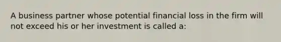 A business partner whose potential financial loss in the firm will not exceed his or her investment is called a: