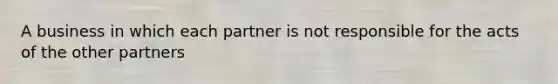 A business in which each partner is not responsible for the acts of the other partners