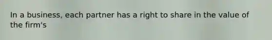 In a business, each partner has a right to share in the value of the firm's
