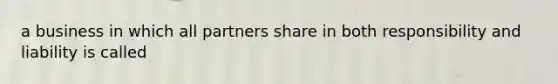 a business in which all partners share in both responsibility and liability is called