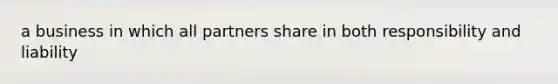 a business in which all partners share in both responsibility and liability