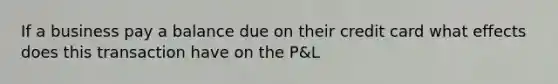 If a business pay a balance due on their credit card what effects does this transaction have on the P&L