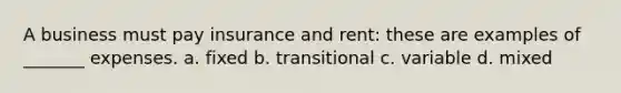 A business must pay insurance and rent: these are examples of _______ expenses. a. fixed b. transitional c. variable d. mixed