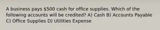 A business pays 500 cash for office supplies. Which of the following accounts will be credited? A) Cash B) Accounts Payable C) Office Supplies D) Utilities Expense