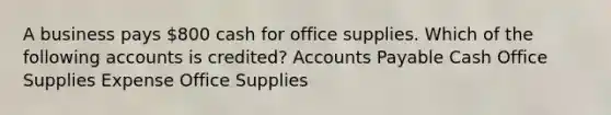 A business pays 800 cash for office supplies. Which of the following accounts is credited? Accounts Payable Cash Office Supplies Expense Office Supplies