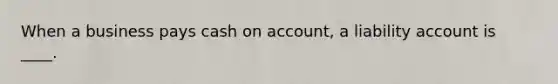 When a business pays cash on account, a liability account is ____.