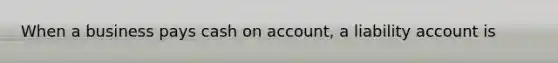 When a business pays cash on account, a liability account is