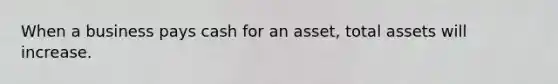 When a business pays cash for an asset, total assets will increase.