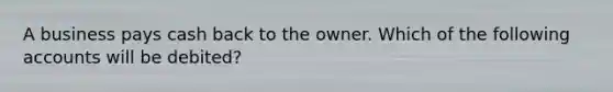 A business pays cash back to the owner. Which of the following accounts will be​ debited?