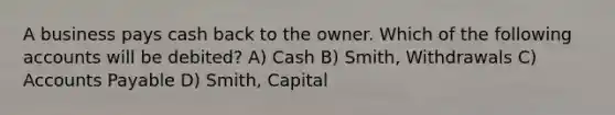 A business pays cash back to the owner. Which of the following accounts will be debited? A) Cash B) Smith, Withdrawals C) <a href='https://www.questionai.com/knowledge/kWc3IVgYEK-accounts-payable' class='anchor-knowledge'>accounts payable</a> D) Smith, Capital