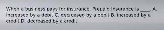 When a business pays for insurance, Prepaid Insurance is ____. A. increased by a debit C. decreased by a debit B. increased by a credit D. decreased by a credit