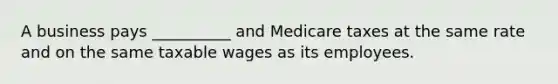 A business pays __________ and Medicare taxes at the same rate and on the same taxable wages as its employees.