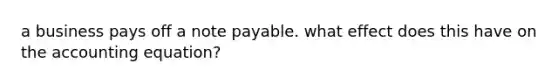 a business pays off a note payable. what effect does this have on <a href='https://www.questionai.com/knowledge/k7UJ6J5ODQ-the-accounting-equation' class='anchor-knowledge'>the accounting equation</a>?