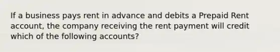 If a business pays rent in advance and debits a Prepaid Rent account, the company receiving the rent payment will credit which of the following accounts?