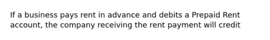 If a business pays rent in advance and debits a Prepaid Rent account, the company receiving the rent payment will credit