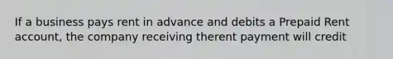 If a business pays rent in advance and debits a Prepaid Rent account, the company receiving therent payment will credit