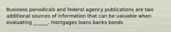 Business periodicals and federal agency publications are two additional sources of information that can be valuable when evaluating ______. mortgages loans banks bonds