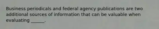 Business periodicals and federal agency publications are two additional sources of information that can be valuable when evaluating ______.