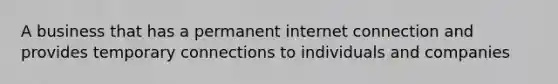 A business that has a permanent internet connection and provides temporary connections to individuals and companies