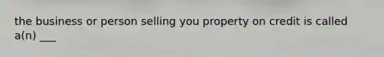 the business or person selling you property on credit is called a(n) ___