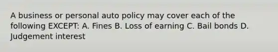 A business or personal auto policy may cover each of the following EXCEPT: A. Fines B. Loss of earning C. Bail bonds D. Judgement interest