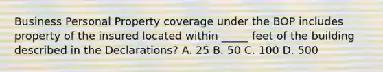 Business Personal Property coverage under the BOP includes property of the insured located within _____ feet of the building described in the Declarations? A. 25 B. 50 C. 100 D. 500