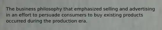 The business philosophy that emphasized selling and advertising in an effort to persuade consumers to buy existing products occurred during the production era.