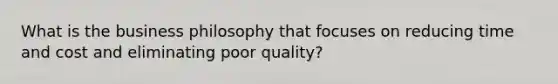 What is the business philosophy that focuses on reducing time and cost and eliminating poor quality?