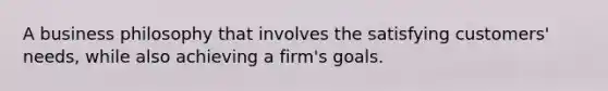 A business philosophy that involves the satisfying customers' needs, while also achieving a firm's goals.