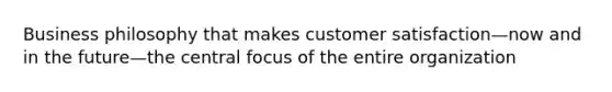 Business philosophy that makes customer satisfaction—now and in the future—the central focus of the entire organization