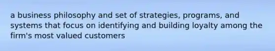 a business philosophy and set of strategies, programs, and systems that focus on identifying and building loyalty among the firm's most valued customers