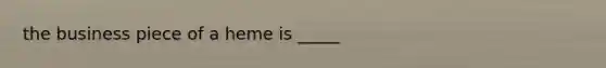 the business piece of a heme is _____