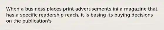 When a business places print advertisements ini a magazine that has a specific readership reach, it is basing its buying decisions on the publication's