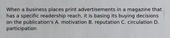 When a business places print advertisements in a magazine that has a specific readership reach, it is basing its buying decisions on the publication's A. motivation B. reputation C. circulation D. participation